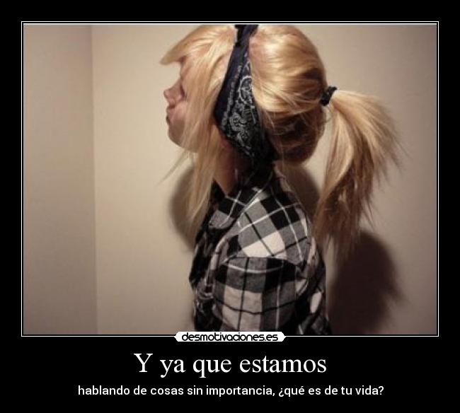 Y ya que estamos - hablando de cosas sin importancia, ¿qué es de tu vida?