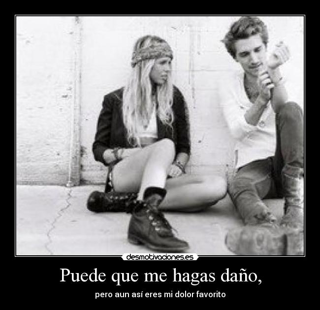 Puede que me hagas daño, - pero aun así eres mi dolor favorito