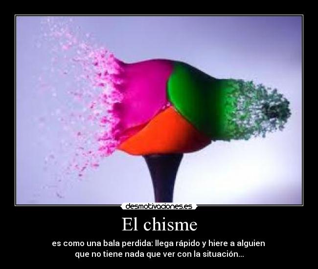 El chisme - es como una bala perdida: llega rápido y hiere a alguien 
que no tiene nada que ver con la situación...