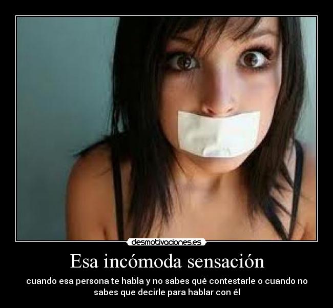 Esa incómoda sensación - cuando esa persona te habla y no sabes qué contestarle o cuando no
sabes que decirle para hablar con él