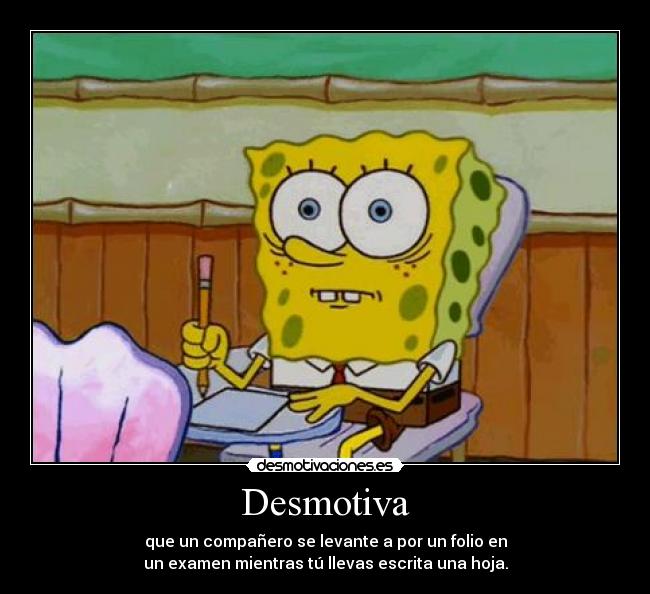 Desmotiva - que un compañero se levante a por un folio en
un examen mientras tú llevas escrita una hoja.