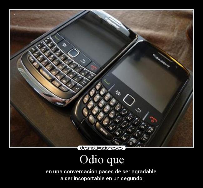 Odio que - en una conversación pases de ser agradable 
a ser insoportable en un segundo.