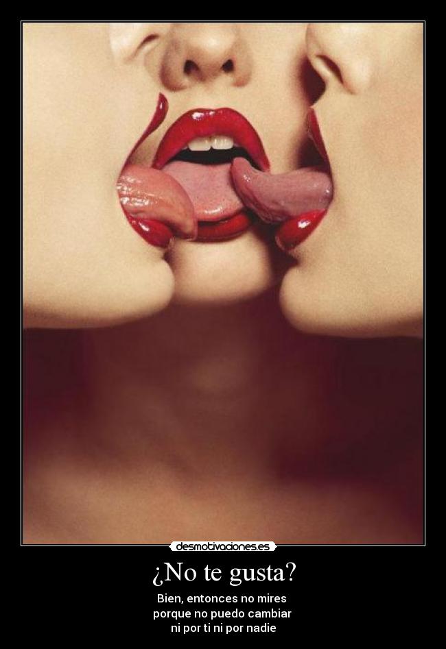 ¿No te gusta? - Bien, entonces no mires
porque no puedo cambiar
ni por ti ni por nadie