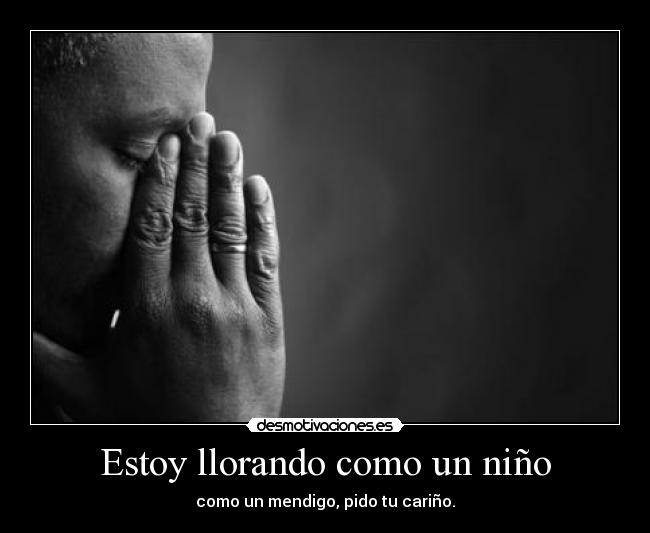 Estoy llorando como un niño - como un mendigo, pido tu cariño.