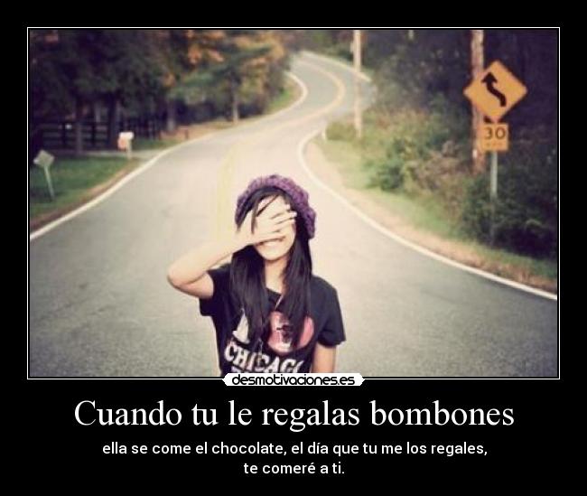 Cuando tu le regalas bombones - ella se come el chocolate, el día que tu me los regales,
te comeré a ti.