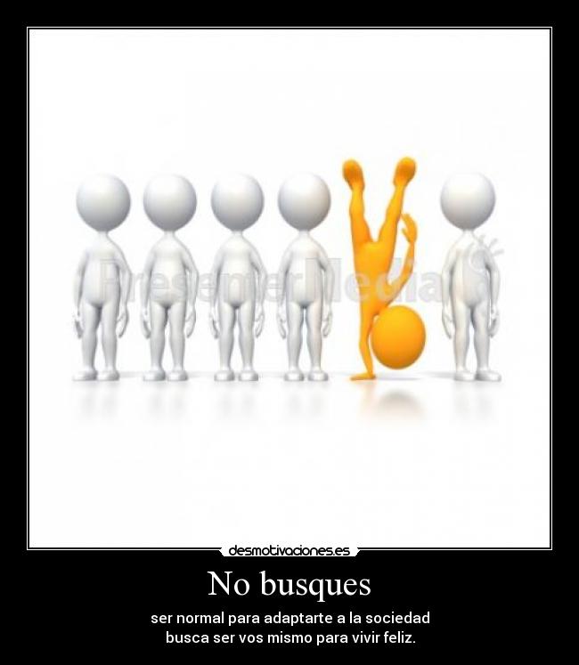 No busques - ser normal para adaptarte a la sociedad
busca ser vos mismo para vivir feliz.