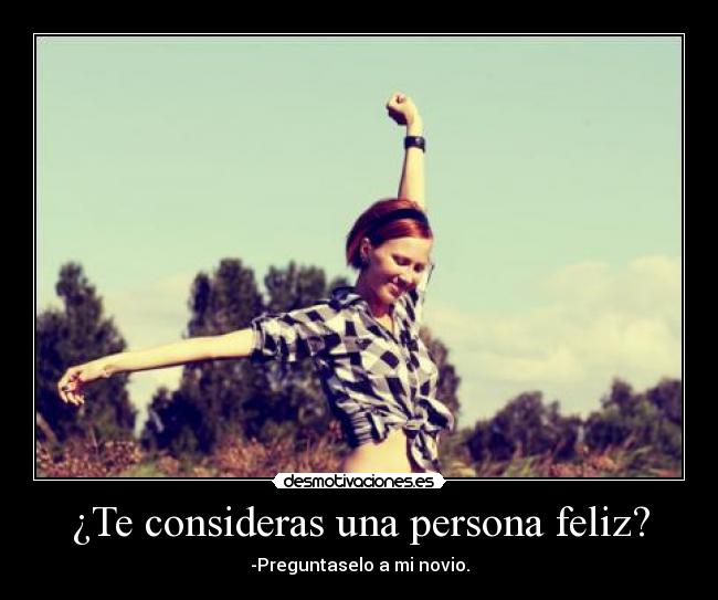 ¿Te consideras una persona feliz? - -Preguntaselo a mi novio.