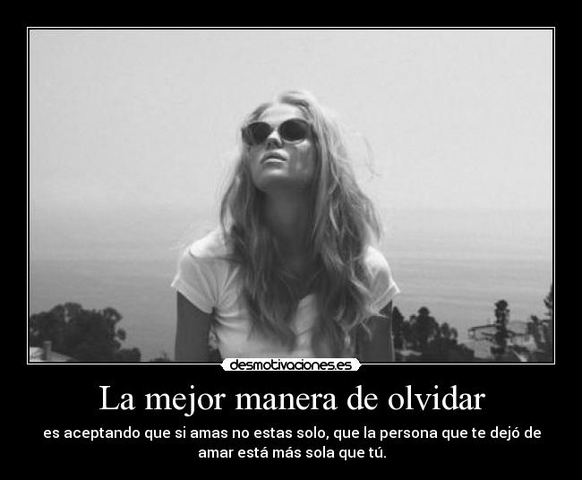 La mejor manera de olvidar - es aceptando que si amas no estas solo, que la persona que te dejó de
amar está más sola que tú.