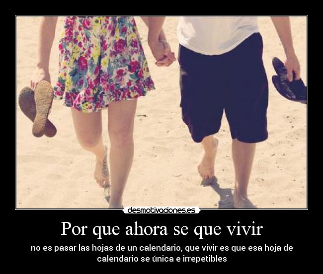 Por que ahora se que vivir - no es pasar las hojas de un calendario, que vivir es que esa hoja de
calendario se única e irrepetibles