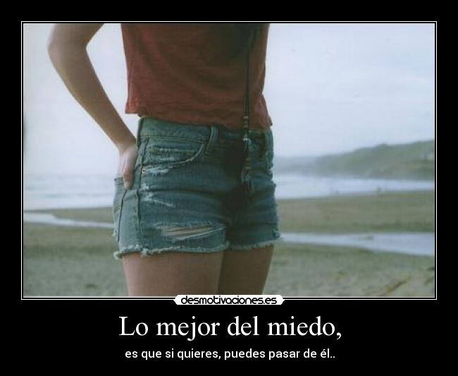 Lo mejor del miedo, - es que si quieres, puedes pasar de él..