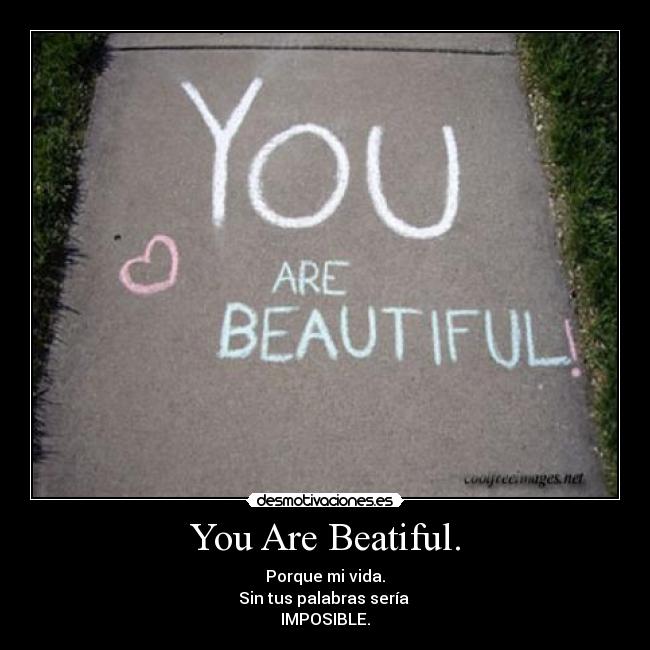 You Are Beatiful. - Porque mi vida.
Sin tus palabras sería
IMPOSIBLE.