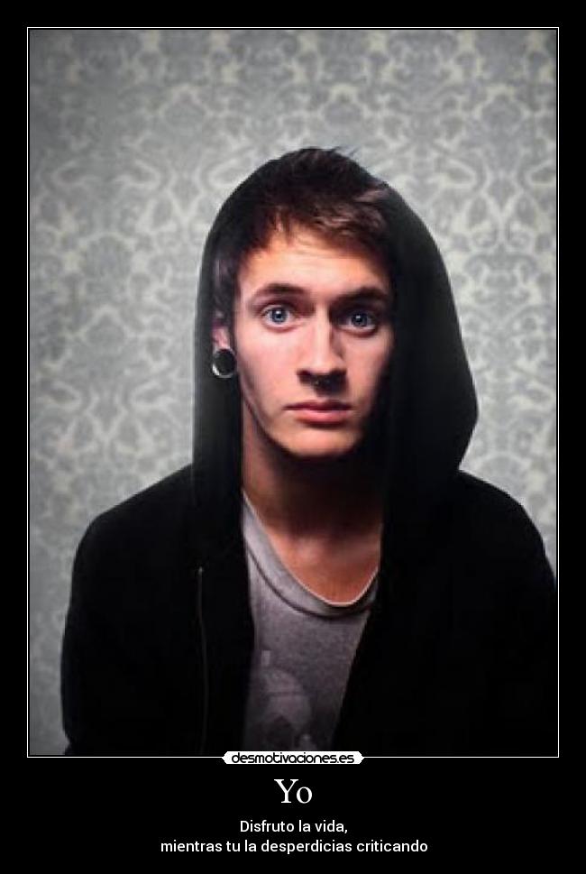 Yo - Disfruto la vida,
mientras tu la desperdicias criticando