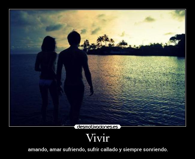 Vivir - amando, amar sufriendo, sufrir callado y siempre sonriendo.