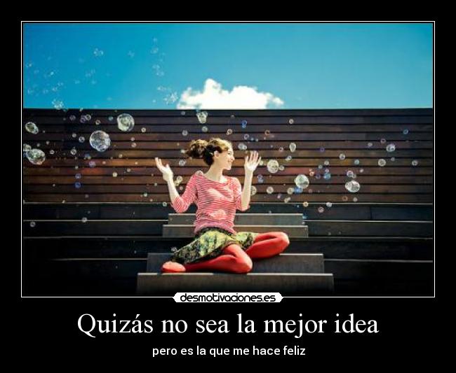 Quizás no sea la mejor idea - pero es la que me hace feliz