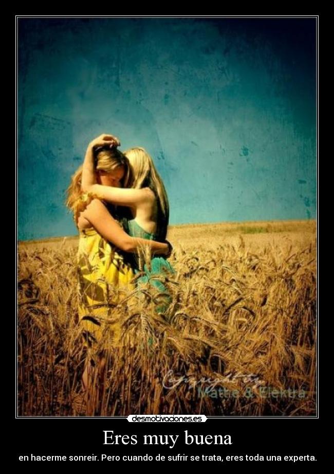 Eres muy buena - en hacerme sonreir. Pero cuando de sufrir se trata, eres toda una experta.
