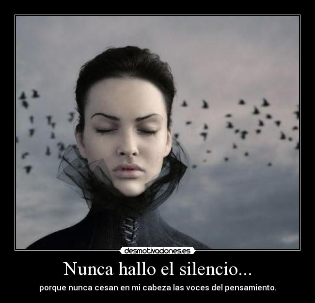 Nunca hallo el silencio... - porque nunca cesan en mi cabeza las voces del pensamiento.