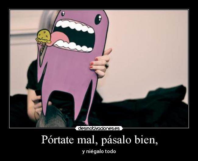 Pórtate mal, pásalo bien, - y niégalo todo