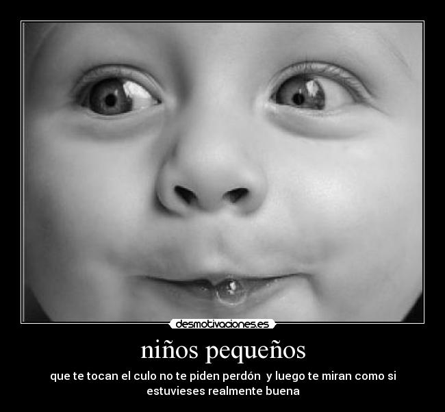 niños pequeños - que te tocan el culo no te piden perdón y luego te miran como si
estuvieses realmente buena