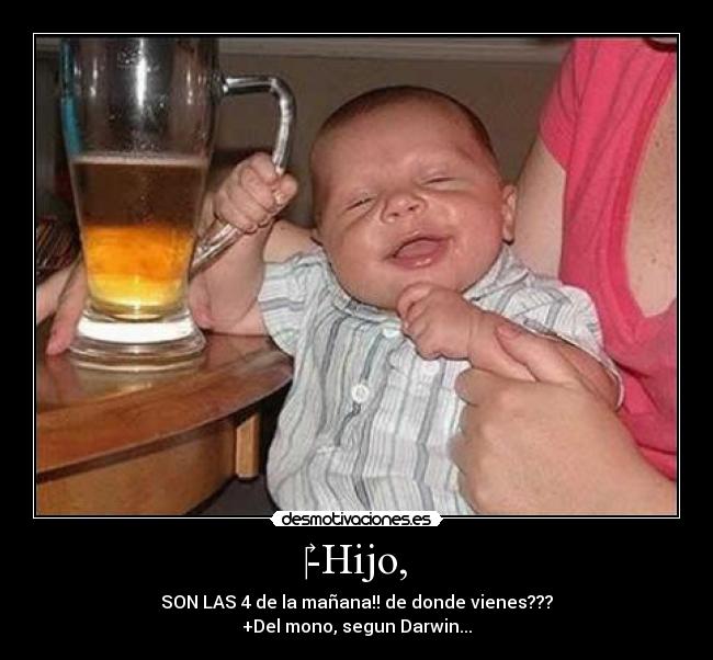-Hijo, - SON LAS 4 de la mañana!! de donde vienes???
+Del mono, segun Darwin...