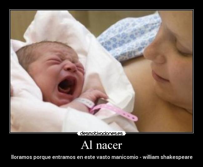 Al nacer - lloramos porque entramos en este vasto manicomio - william shakespeare
