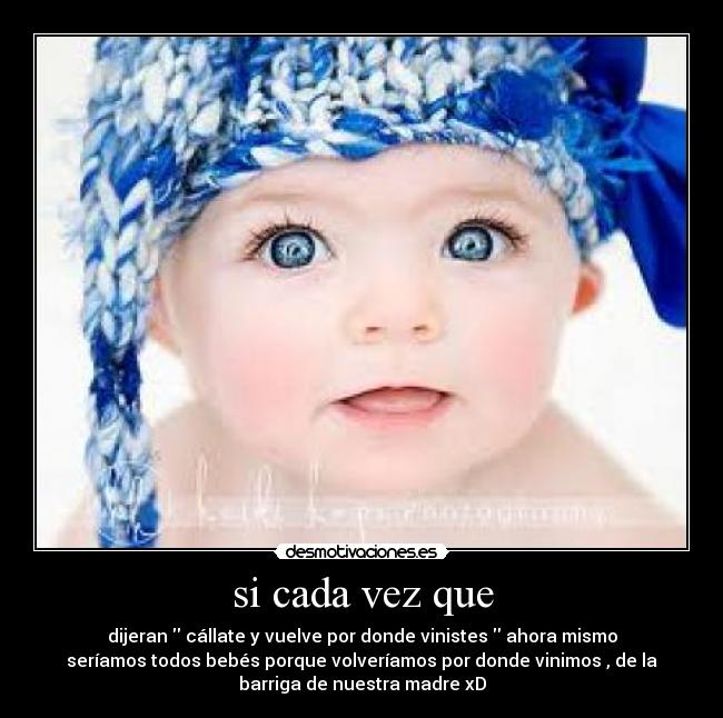 si cada vez que - dijeran cállate y vuelve por donde vinistes ahora mismo
seríamos todos bebés porque volveríamos por donde vinimos , de la
barriga de nuestra madre xD