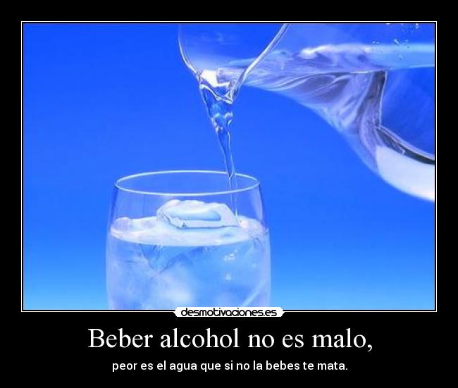 Beber alcohol no es malo, - peor es el agua que si no la bebes te mata.