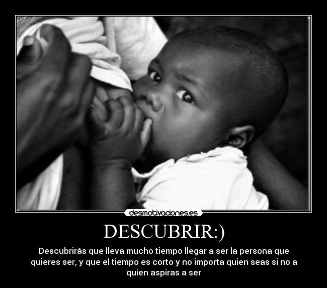 DESCUBRIR:) - Descubrirás que lleva mucho tiempo llegar a ser la persona que
quieres ser, y que el tiempo es corto y no importa quien seas si no a
quien aspiras a ser