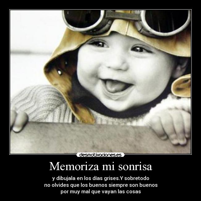 Memoriza mi sonrisa - y dibujala en los días grises.Y sobretodo
no olvides que los buenos siempre son buenos
por muy mal que vayan las cosas