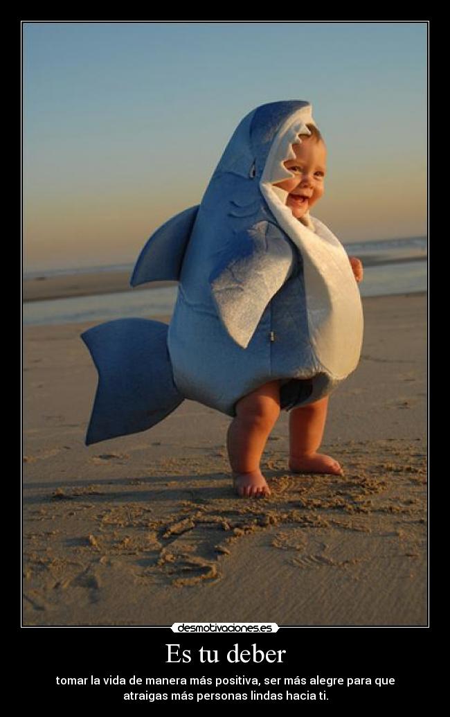 Es tu deber - tomar la vida de manera más positiva, ser más alegre para que
atraigas más personas lindas hacia ti.