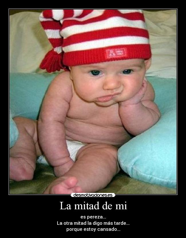 La mitad de mi - es pereza...
La otra mitad la digo más tarde...
porque estoy cansado...