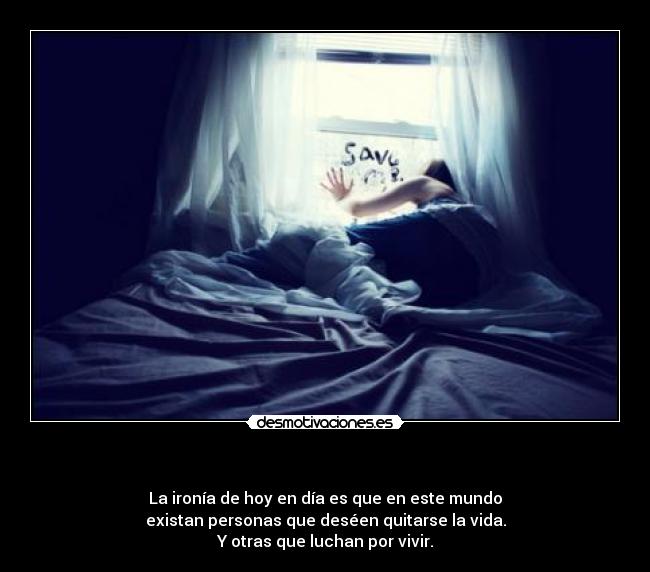 - La ironía de hoy en día es que en este mundo
existan personas que deséen quitarse la vida.
Y otras que luchan por vivir.