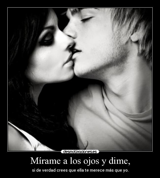 Mírame a los ojos y dime, - si de verdad crees que ella te merece más que yo.