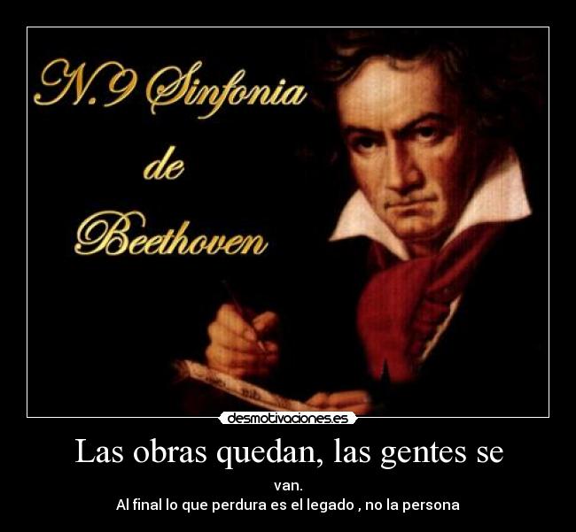 Las obras quedan, las gentes se - van.
Al final lo que perdura es el legado , no la persona