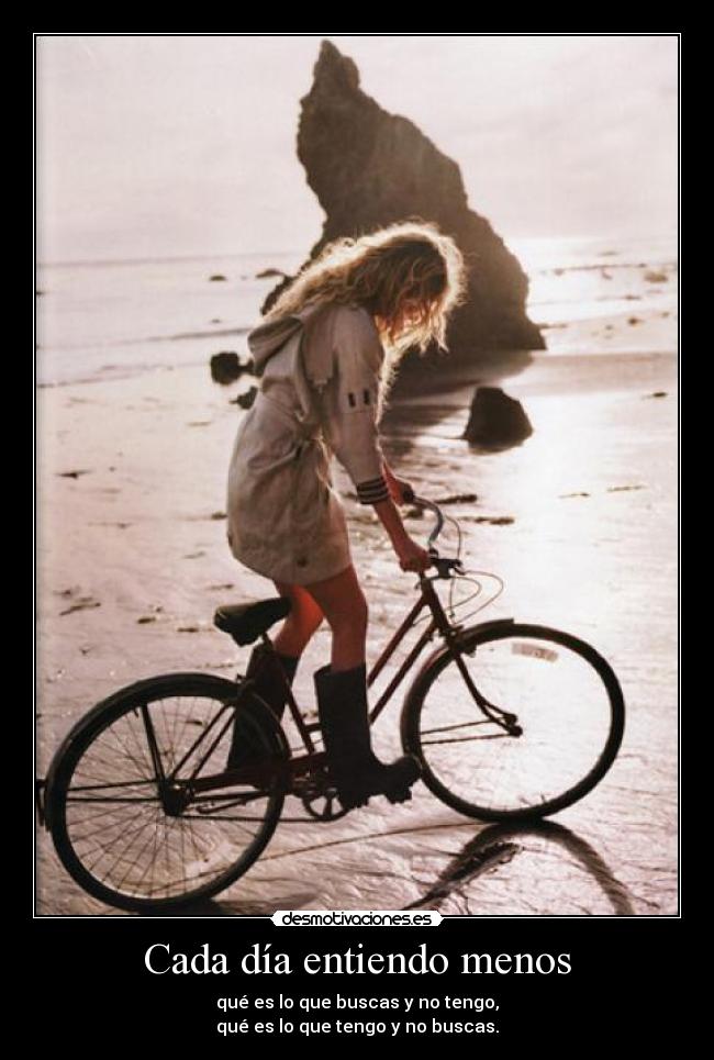 Cada día entiendo menos - qué es lo que buscas y no tengo,
qué es lo que tengo y no buscas.