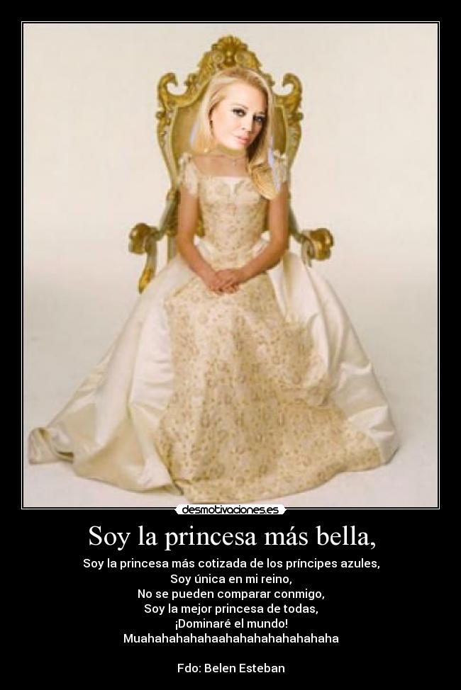 Soy la princesa más bella, - Soy la princesa más cotizada de los príncipes azules,
Soy única en mi reino,
No se pueden comparar conmigo,
Soy la mejor princesa de todas,
¡Dominaré el mundo!
Muahahahahahaahahahahahahahaha
Fdo: Belen Esteban