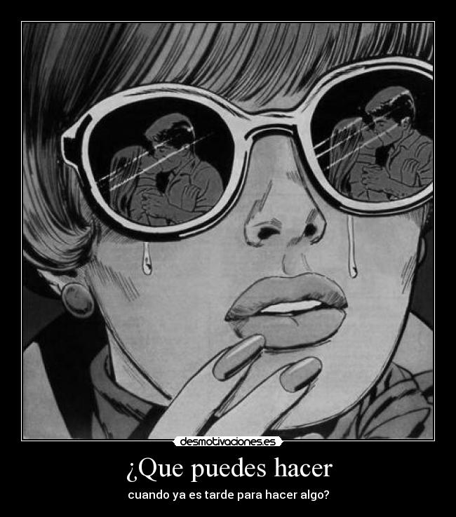 ¿Que puedes hacer - cuando ya es tarde para hacer algo?