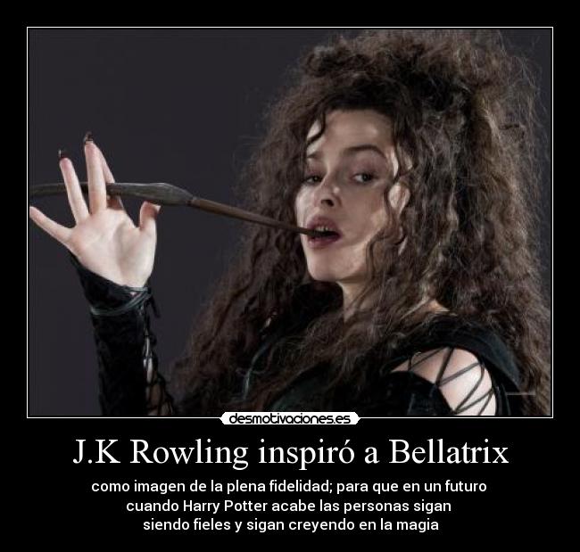 J.K Rowling inspiró a Bellatrix - como imagen de la plena fidelidad; para que en un futuro 
cuando Harry Potter acabe las personas sigan 
siendo fieles y sigan creyendo en la magia