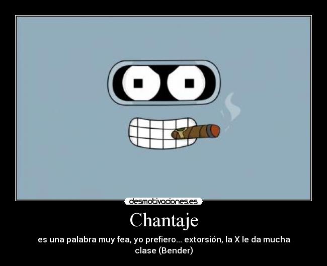Chantaje - es una palabra muy fea, yo prefiero... extorsión, la X le da mucha clase (Bender)