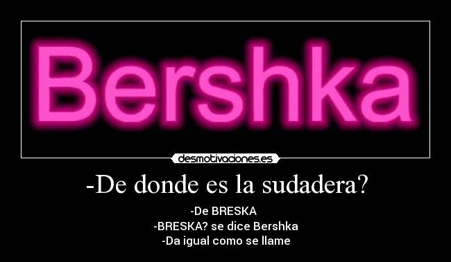 -De donde es la sudadera? - -De BRESKA
-BRESKA? se dice Bershka
-Da igual como se llame