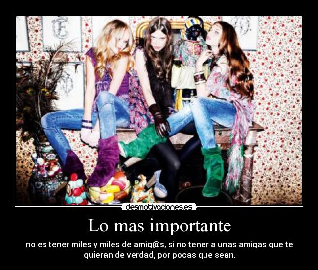Lo mas importante - no es tener miles y miles de amig@s, si no tener a unas amigas que te
quieran de verdad, por pocas que sean.
