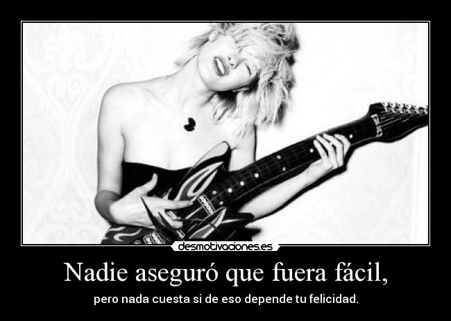 Nadie aseguró que fuera fácil, - pero nada cuesta si de eso depende tu felicidad.