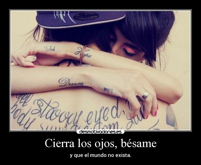 Cierra los ojos, bésame - y que el mundo no exista.