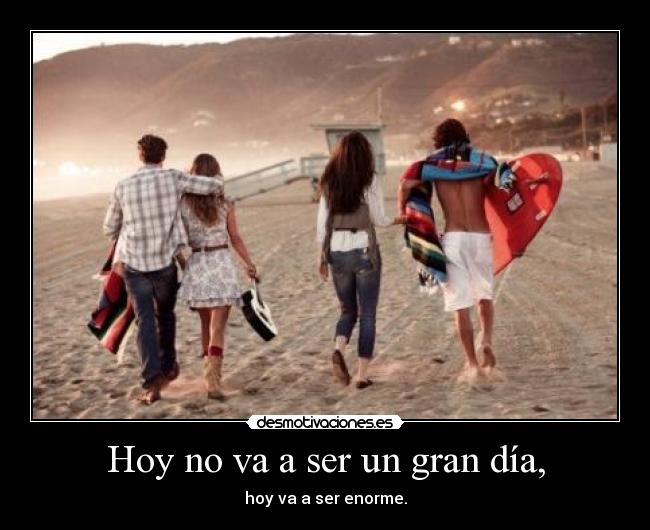 Hoy no va a ser un gran día, - hoy va a ser enorme.