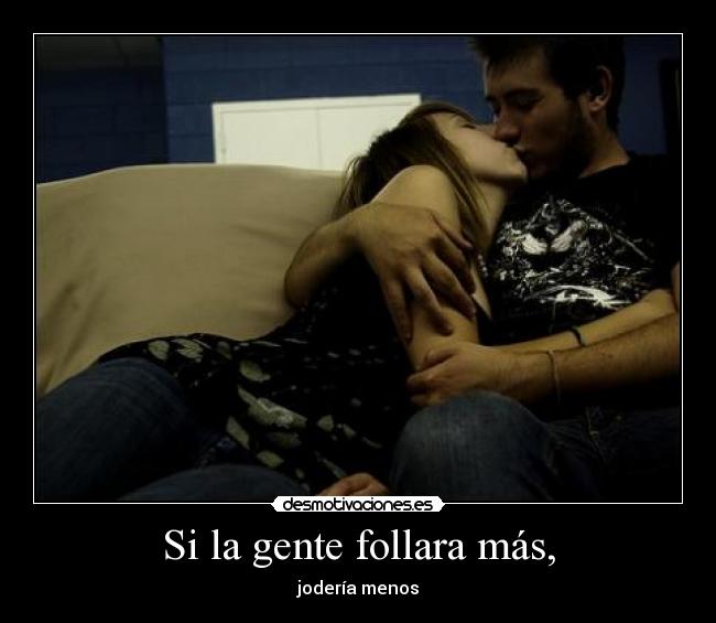 Si la gente follara más, -