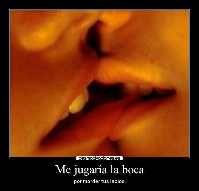 Me jugaría la boca - por morder tus labios.