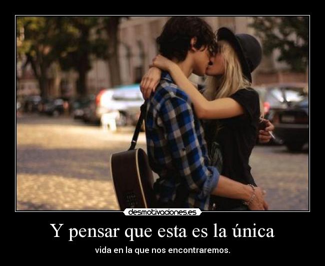 Y pensar que esta es la única - vida en la que nos encontraremos.