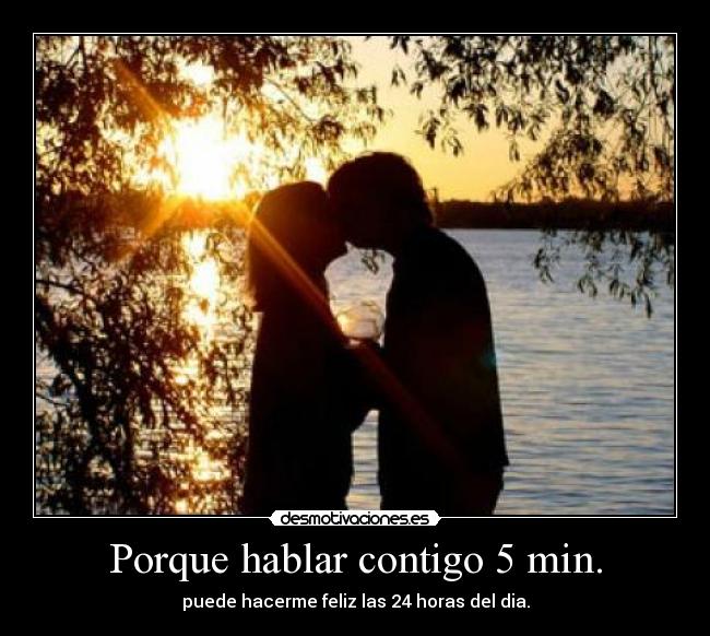 Porque hablar contigo 5 min. - puede hacerme feliz las 24 horas del dia.