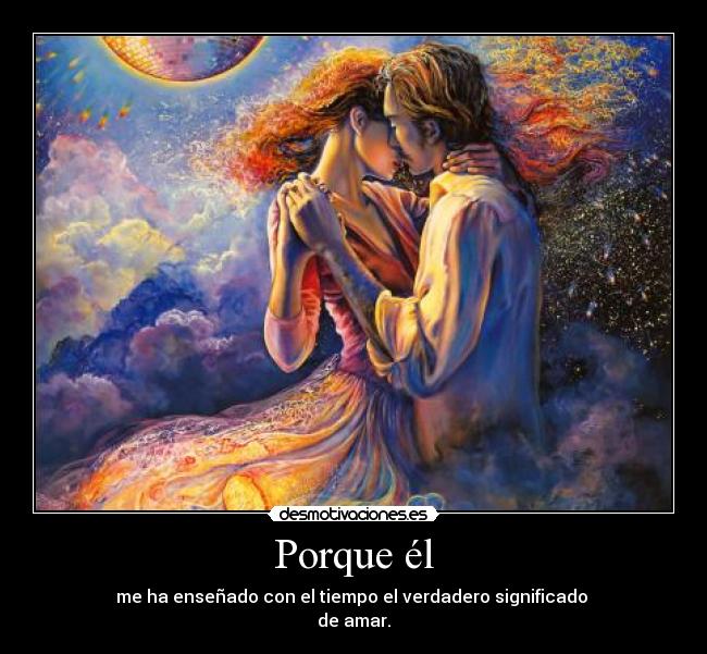 Porque él - me ha enseñado con el tiempo el verdadero significado 
de amar.