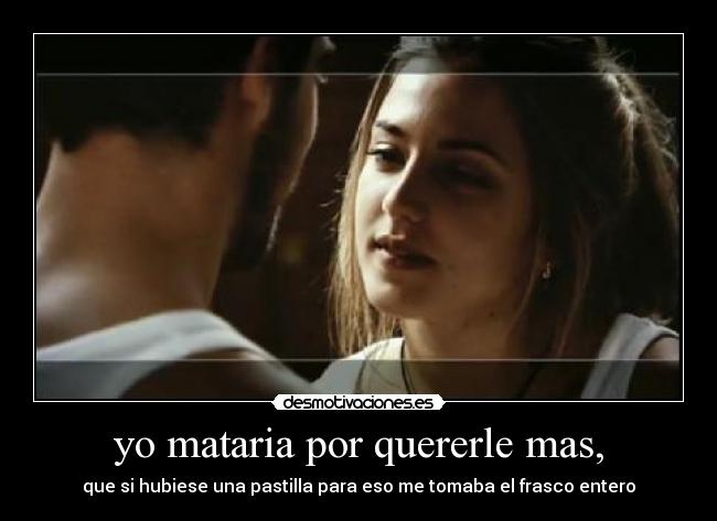 yo mataria por quererle mas, -