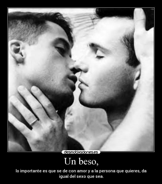 Un beso, - lo importante es que se de con amor y a la persona que quieres, da
igual del sexo que sea.